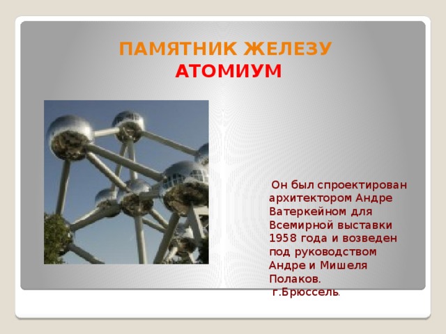 Памятник железу  АТОМИУМ  Он был спроектирован архитектором Андре Ватеркейном для Всемирной выставки 1958 года и возведен под руководством Андре и Мишеля Полаков.  г.Брюссель .