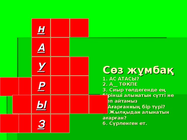 Сөз жұмбақ  1. АС АТАСЫ?  2. А __ ТӨКПЕ  3. Сиыр төлдегенде ең бірінші алынатын сүтті не деп айтамыз  4.Ағарғанның бір түрі?  5. Жылқыдан алынатын ағарған?  6. Сүрленген ет. н    А  У  Р        Ы  З