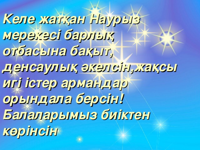 Келе жатқан  Наурыз мерекесі барлық отбасына бақыт, денсаулық әкелсін,жақсы игі істер армандар орындала берсін! Балаларымыз биіктен көрінсін