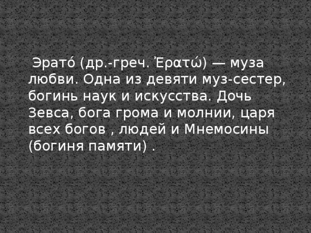 Эрато́ (др.-греч. Ἐρατώ) — муза любви. Одна из девяти муз-сестер, богинь наук и искусства. Дочь Зевса, бога грома и молнии, царя всех богов , людей и Мнемосины (богиня памяти) .