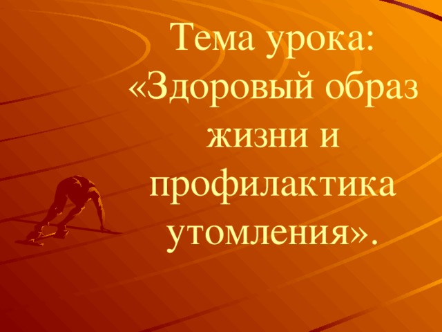 Тема урока: «Здоровый образ жизни и профилактика утомления».