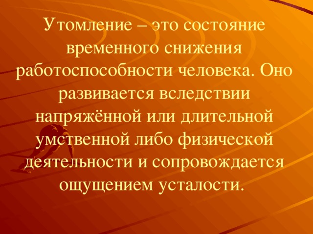 Утомление – это состояние временного снижения работоспособности человека. Оно развивается вследствии напряжённой или длительной умственной либо физической деятельности и сопровождается ощущением усталости.