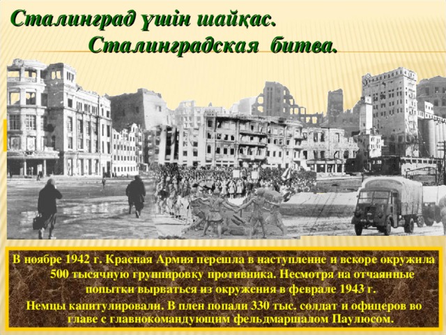 Сталинград үшін шайқас.  Сталинградская битва. М. Самсонов. Бойцы Сталинграда.  В ноябре 1942 г. Красная Армия перешла в наступление и вскоре окружила 500 тысячную группировку противника. Несмотря на отчаянные попытки вырваться из окружения в феврале 1943 г. Немцы капитулировали. В плен попали 330 тыс. солдат  и офицеров во главе с главнокомандующим фельдмаршалом Паулюсом.