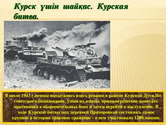 Курск үшін шайқас. Курская битва. П. Кривоногов. Поединок.  В июле 1943 г.немцы попытались взять реванш в районе Курской Дуги.Но советское командование, узнав их планы, приняло решение измотать противника в оборонительных боях и затем перейти в наступление. В ходе Курской битвы под деревней Прохоровкой состоялось самое крупное в истории танковое сражение - в нем участвовало 1200 машин.