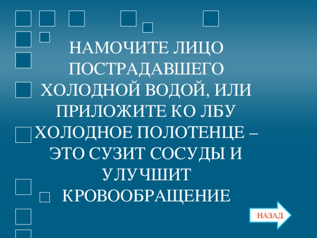 НАМОЧИТЕ ЛИЦО ПОСТРАДАВШЕГО ХОЛОДНОЙ ВОДОЙ, ИЛИ ПРИЛОЖИТЕ КО ЛБУ ХОЛОДНОЕ ПОЛОТЕНЦЕ – ЭТО СУЗИТ СОСУДЫ И УЛУЧШИТ КРОВООБРАЩЕНИЕ НАЗАД