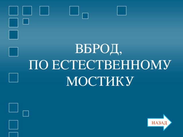 ВБРОД, ПО ЕСТЕСТВЕННОМУ МОСТИКУ ВБРОД, ПО ЕСТЕСТВЕННОМУ МОСТИКУ НАЗАД