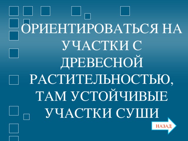 ОРИЕНТИРОВАТЬСЯ НА УЧАСТКИ С ДРЕВЕСНОЙ РАСТИТЕЛЬНОСТЬЮ, ТАМ УСТОЙЧИВЫЕ УЧАСТКИ СУШИ ОРИЕНТИРОВАТЬСЯ НА УЧАСТКИ С ДРЕВЕСНОЙ РАСТИТЕЛЬНОСТЬЮ, ТАМ УСТОЙЧИВЫЕ УЧАСТКИ СУШИ НАЗАД