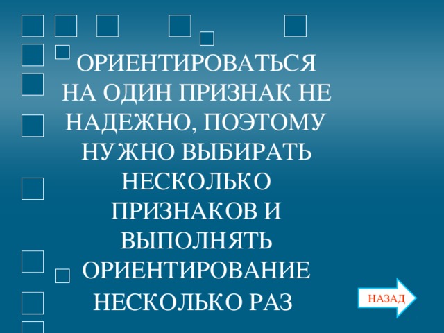 ОРИЕНТИРОВАТЬСЯ НА ОДИН ПРИЗНАК НЕ НАДЕЖНО, ПОЭТОМУ НУЖНО ВЫБИРАТЬ НЕСКОЛЬКО ПРИЗНАКОВ И ВЫПОЛНЯТЬ ОРИЕНТИРОВАНИЕ НЕСКОЛЬКО РАЗ  ОРИЕНТИРОВАТЬСЯ НА ОДИН ПРИЗНАК НЕ НАДЕЖНО, ПОЭТОМУ НУЖНО ВЫБИРАТЬ НЕСКОЛЬКО ПРИЗНАКОВ И ВЫПОЛНЯТЬ ОРИЕНТИРОВАНИЕ НЕСКОЛЬКО РАЗ  НАЗАД