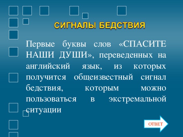 Первые буквы слов «СПАСИТЕ НАШИ ДУШИ», переведенных на английский язык, из которых получится общеизвестный сигнал бедствия, которым можно пользоваться в экстремальной ситуации ОТВЕТ