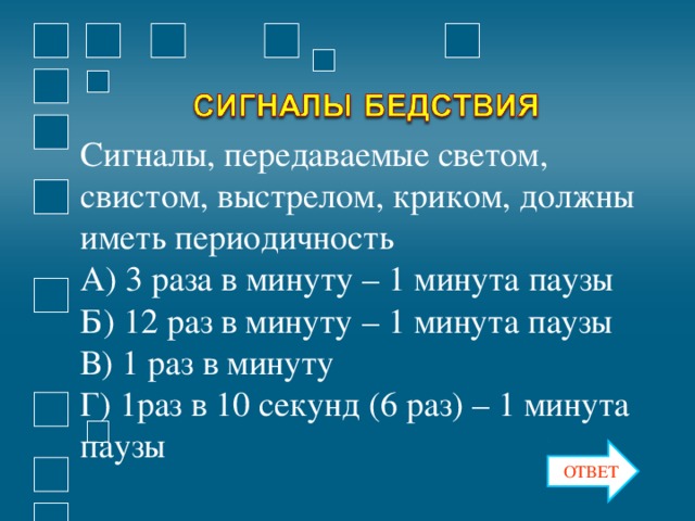 Сигналы, передаваемые светом, свистом, выстрелом, криком, должны иметь периодичность А) 3 раза в минуту – 1 минута паузы Б) 12 раз в минуту – 1 минута паузы В) 1 раз в минуту Г) 1раз в 10 секунд (6 раз) – 1 минута паузы ОТВЕТ