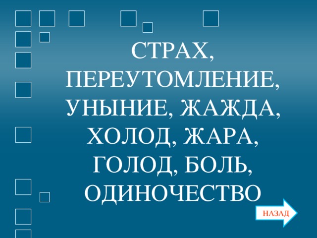 СТРАХ, ПЕРЕУТОМЛЕНИЕ, УНЫНИЕ, ЖАЖДА, ХОЛОД, ЖАРА, ГОЛОД, БОЛЬ, ОДИНОЧЕСТВО НАЗАД