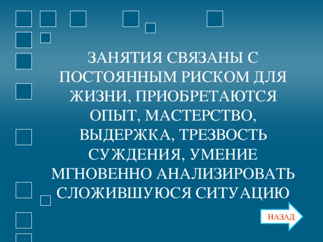 ЗАНЯТИЯ СВЯЗАНЫ С ПОСТОЯННЫМ РИСКОМ ДЛЯ ЖИЗНИ, ПРИОБРЕТАЮТСЯ ОПЫТ, МАСТЕРСТВО, ВЫДЕРЖКА, ТРЕЗВОСТЬ СУЖДЕНИЯ, УМЕНИЕ МГНОВЕННО АНАЛИЗИРОВАТЬ СЛОЖИВШУЮСЯ СИТУАЦИЮ НАЗАД