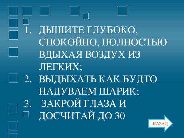 ДЫШИТЕ ГЛУБОКО, СПОКОЙНО, ПОЛНОСТЬЮ ВДЫХАЯ ВОЗДУХ ИЗ ЛЕГКИХ; ВЫДЫХАТЬ КАК БУДТО НАДУВАЕМ ШАРИК;  ЗАКРОЙ ГЛАЗА И ДОСЧИТАЙ ДО 30