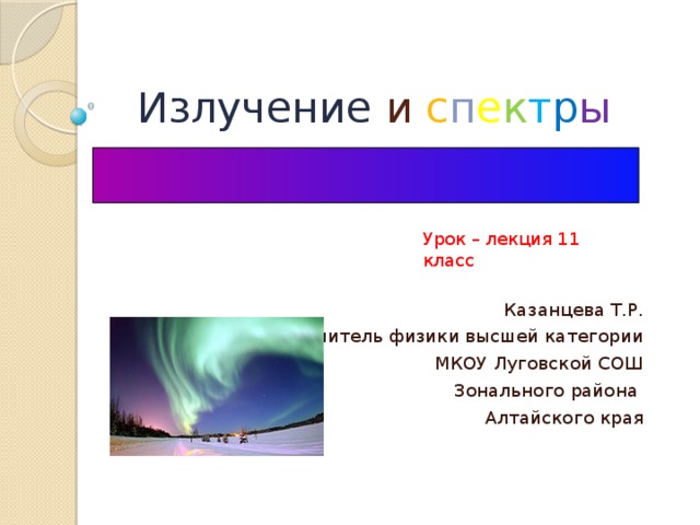 Излучение и с п е к т р ы Урок – лекция 11 класс Казанцева Т.Р. учитель физики высшей категории МКОУ Луговской СОШ Зонального района Алтайского края