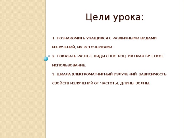 Цели урока: 1. Познакомить учащихся с различными видами излучений, их источниками.  2. Показать разные виды спектров, их практическое использование.  3. Шкала электромагнитный излучений. Зависимость свойств излучений от частоты, длины волны.