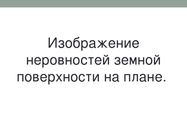 Изображение неровностей земной поверхности на плане.