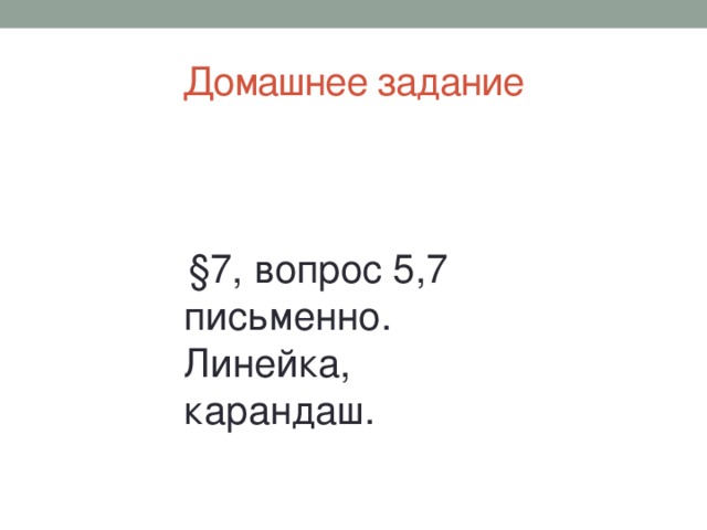 Домашнее задание  §7, вопрос 5,7 письменно. Линейка, карандаш.