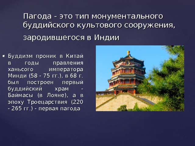 Пагода - это тип монументального буддийского культового сооружения, зародившегося в Индии  Буддизм проник в Китай в годы правления ханьсого императора Минди (58 - 75 гг.), в 68 г. был построен первый буддийский храм - Баймасы (в Лояне), а в эпоху Троецарствия (220 - 265 гг.) - первая пагода 