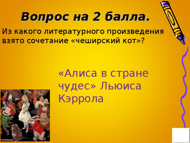 Вопрос на 2 балла. Из какого литературного произведения взято сочетание «чеширский кот»? «Алиса в стране чудес» Льюиса Кэррола