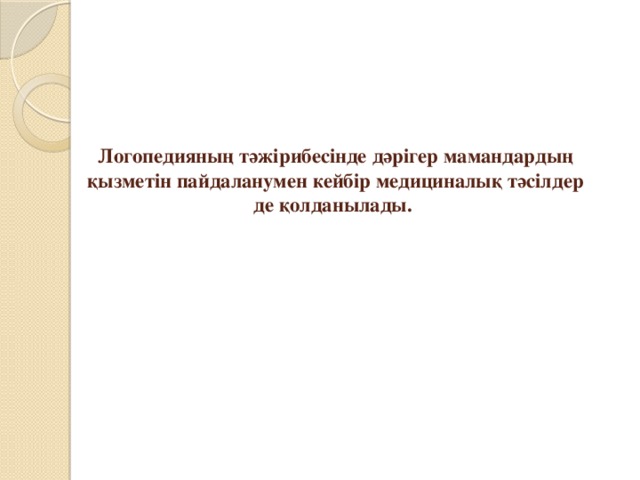 Логопедияның тәжірибесінде дәрігер мамандардың қызметін пайдаланумен кейбір медициналық тәсілдер де қолданылады.