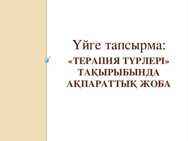 Үйге тапсырма: «Терапия түрлері» тақырыбында ақпараттық жоба