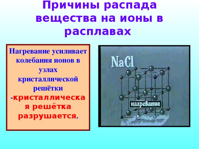 Причины распада вещества на ионы в расплавах Нагревание усиливает колебания ионов в узлах кристаллической решётки - кристаллическая решётка разрушается .