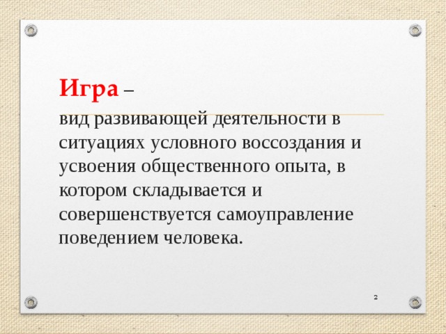 Игра – вид развивающей деятельности в ситуациях условного воссоздания и усвоения общественного опыта, в котором складывается и совершенствуется самоуправление поведением человека.