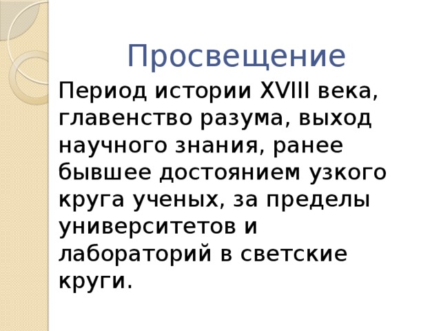 Просвещение Период истории XVIII века, главенство разума, выход научного знания, ранее бывшее достоянием узкого круга ученых, за пределы университетов и лабораторий в светские круги.