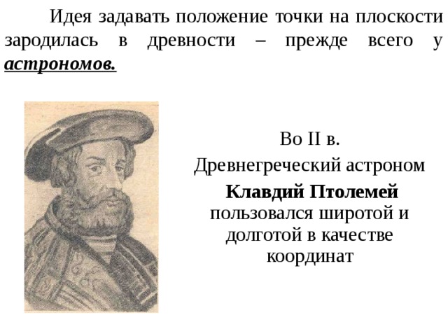 Идея задавать положение точки на плоскости зародилась в древности – прежде всего у астрономов. Во II в. Древнегреческий астроном  Клавдий Птолемей пользовался широтой и долготой в качестве координат « Исторический слайд»