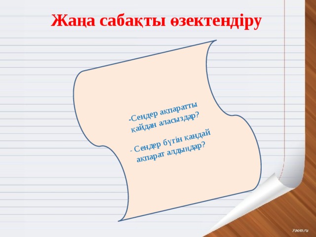 - Сендер ақпаратты қайдан аласыздар?  - Сендер бүгін қандай ақпарат алдыңдар? Жаңа сабақты өзектендіру