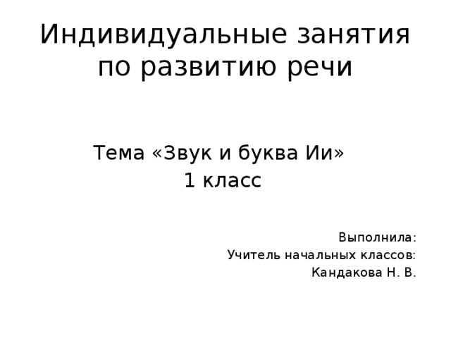 Индивидуальные занятия по развитию речи   Тема «Звук и буква Ии» 1 класс Выполнила: Учитель начальных классов: Кандакова Н. В.