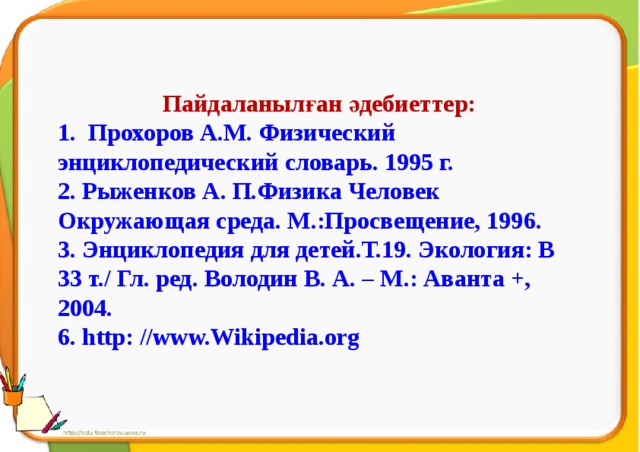 Пайдаланылған әдебиеттер: 1. Прохоров А.М. Физический энциклопедический словарь. 1995 г. 2. Рыженков А. П.Физика Человек Окружающая среда. М.:Просвещение, 1996. 3. Энциклопедия для детей.Т.19. Экология: В 33 т./ Гл. ред. Володин В. А. – М.: Аванта +, 2004. 6. http: //www.Wikipedia.org