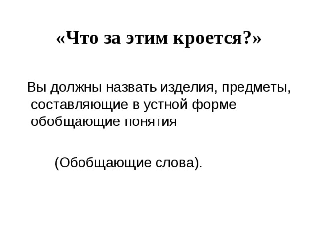 «Что за этим кроется?»  Вы должны назвать изделия, предметы, составляющие в устной форме обобщающие понятия  (Обобщающие слова).