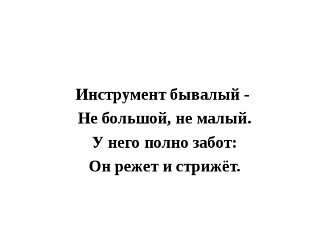 Инструмент бывалый - Не большой, не малый. У него полно забот: Он режет и стрижёт.