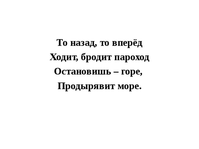 То назад, то вперёд Ходит, бродит пароход Остановишь – горе, Продырявит море.