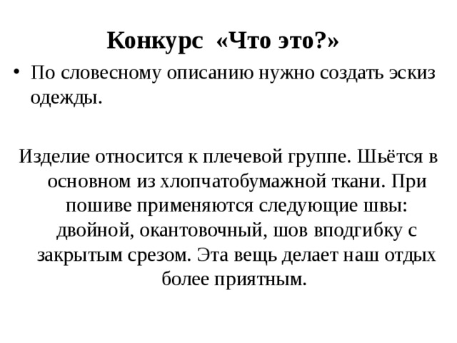 Конкурс «Что это?» По словесному описанию нужно создать эскиз одежды. Изделие относится к плечевой группе. Шьётся в основном из хлопчатобумажной ткани. При пошиве применяются следующие швы: двойной, окантовочный, шов вподгибку с закрытым срезом. Эта вещь делает наш отдых более приятным.