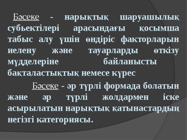 Бәсеке - нарықтық шаруашылық субьектілері арасындағы қосымша табыс алу үшін өндіріс факторларын иелену және тауарларды өткізу мүдделеріне байланысты бақталастықтық немесе күрес   Бәсеке  - әр түрлі формада болатын және әр түрлі жолдармен іске асырылатын нарықтық қатынастардың негізгі категориясы.