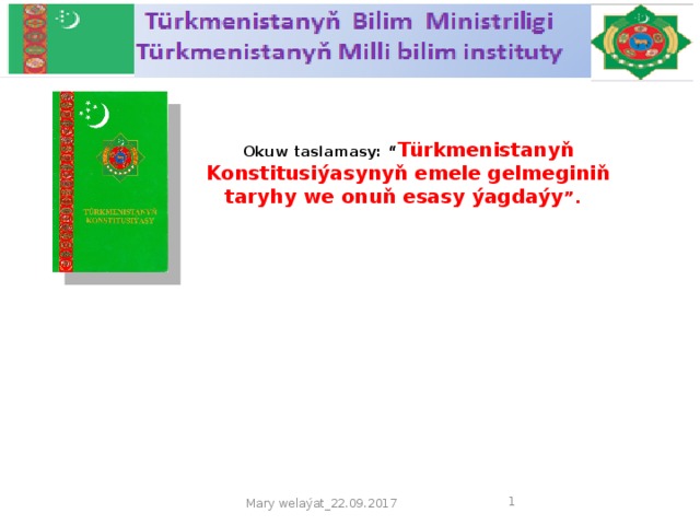 Okuw taslamasy: “ Türkmenistanyň Konstitusiýasynyň emele gelmeginiň taryhy we onuň esasy ýagdaýy ”.    Mary welaýat_22.09.2017