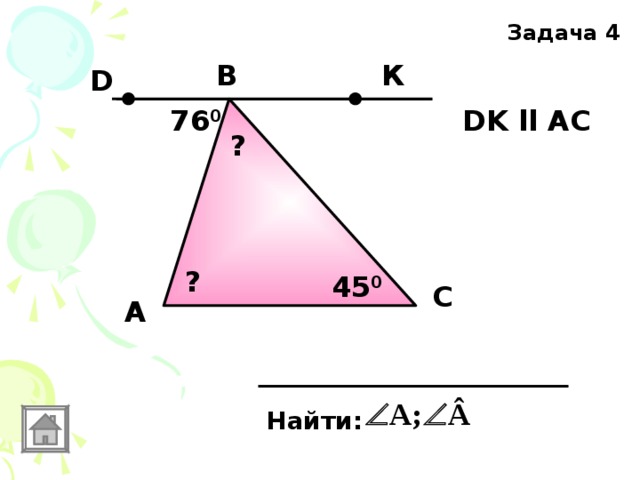 Задача 4 B К D DK ll AC  76 0 ? ? 45 0 C А Найти: