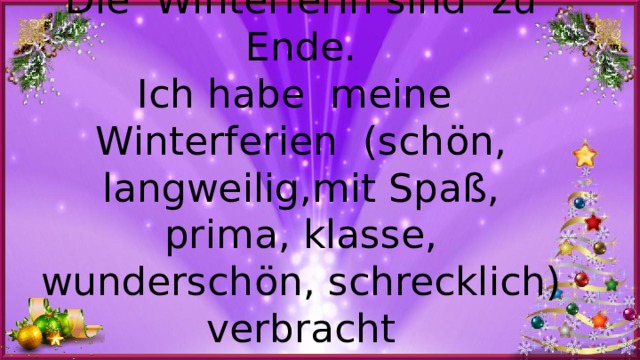 Die Winterferin sind zu Ende.  Ich habe meine Winterferien (sch ӧ n, langweilig,mit Spaß, prima, klasse, wundersch ӧ n, schrecklich) verbracht