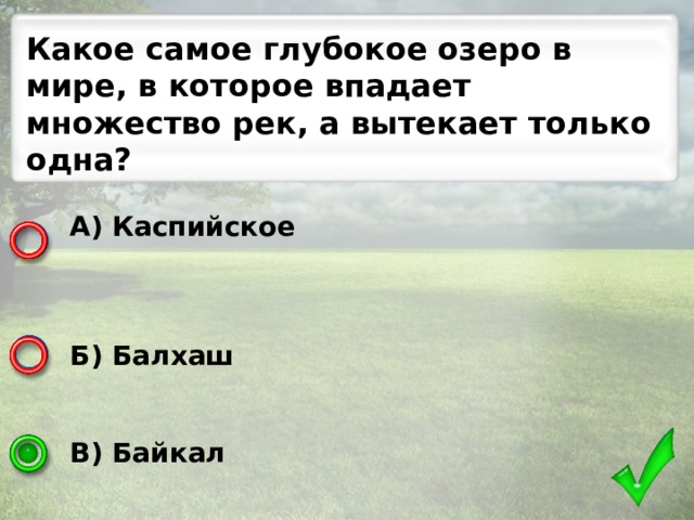 Какое самое глубокое озеро в мире, в которое впадает множество рек, а вытекает только одна? А) Каспийское    Б) Балхаш   В) Байкал