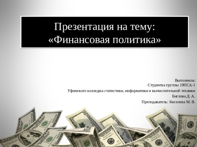 Презентация на тему:  «Финансовая политика» Выполнила:  Студентка группы 19ПСА-1  Уфимского колледжа статистики, информатики и вычислительной техники Биглова Д. А. Преподаватель: Киселева М. В.