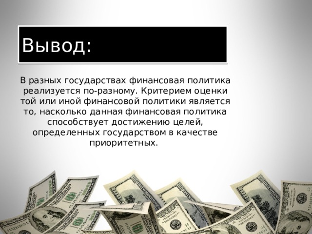 Вывод: В разных государствах финансовая политика реализуется по-разному. Критерием оценки той или иной финансовой политики является то, насколько данная финансовая политика способствует достижению целей, определенных государством в качестве приоритетных.