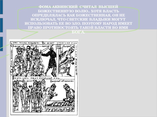 ФОМА АКВИНСКИЙ СЧИТАЛ ВЫСШЕЙ БОЖЕСТВЕННУЮ ВОЛЮ.. ХОТЯ ВЛАСТЬ ОПРЕДЕЛЯЛАСЬ КАК БОЖЕСТВЕННАЯ, ОН НЕ ИСКЛЮЧАЛ, ЧТО СВЕТСКИЕ ВЛАДЫКИ МОГУТ ИСПОЛЬЗОВАТЬ ЕЕ ВО ЗЛО. ПОЭТОМУ НАРОД ИМЕЕТ ПРАВО ПРОТИВОСТОЯТЬ ТАКОЙ ВЛАСТИ ВО ИМЯ БОГА.