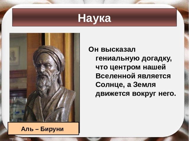 Наука  Он высказал гениальную догадку, что центром нашей Вселенной является Солнце, а Земля движется вокруг него.  Аль – Бируни