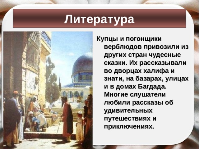 Литература Купцы и погонщики верблюдов привозили из других стран чудесные сказки. Их рассказывали во дворцах халифа и знати, на базарах, улицах и в домах Багдада. Многие слушатели любили рассказы об удивительных путешествиях и приключениях.