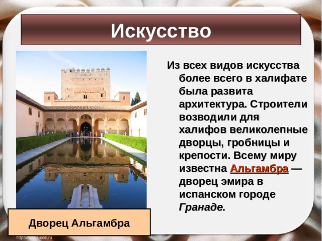 Искусство Из всех видов искусства более всего в халифате была развита архитектура. Строители возводили для халифов великолепные дворцы, гробницы и крепости. Всему миру известна Альгамбра  — дворец эмира в испанском городе Гранаде.  Дворец Альгамбра