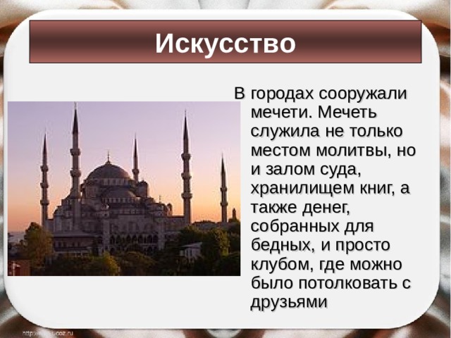 Искусство В городах сооружали мечети. Мечеть служила не только местом молитвы, но и залом суда, хранилищем книг, а также денег, собранных для бедных, и просто клубом, где можно было потолковать с друзьями