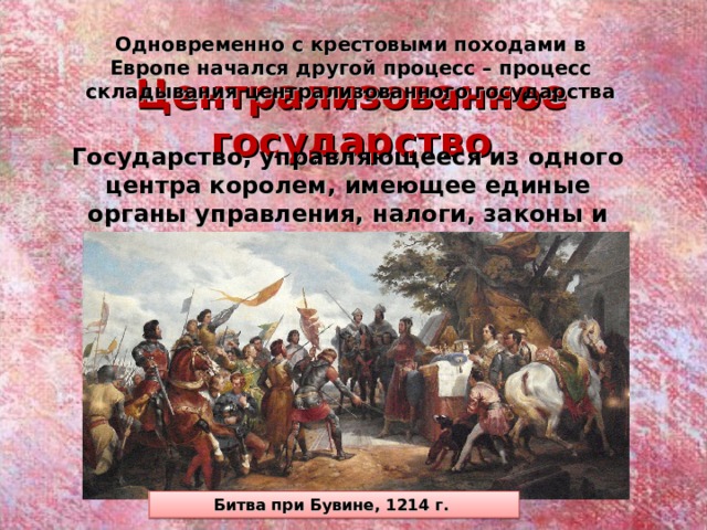 Одновременно с крестовыми походами в Европе начался другой процесс – процесс складывания централизованного государства Централизованное государство Государство, управляющееся из одного центра королем, имеющее единые органы управления, налоги, законы и постоянную армию Битва при Бувине, 1214 г.