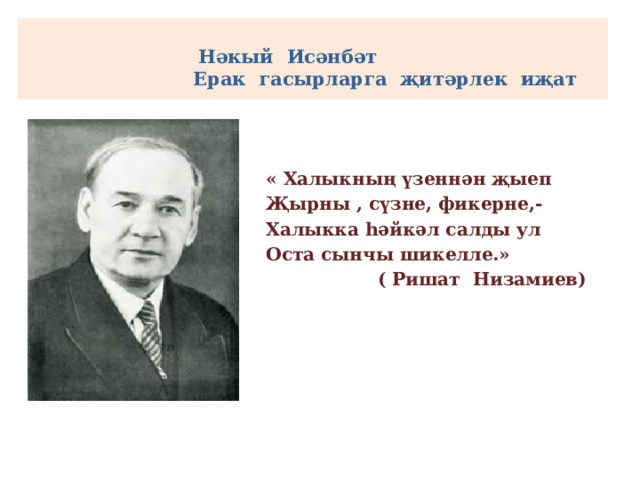 Нәкый Исәнбәт  Ерак гасырларга җитәрлек иҗат  « Халыкның үзеннән җыеп Җырны , сүзне, фикерне,- Халыкка һәйкәл салды ул Оста сынчы шикелле.»  ( Ришат Низамиев)